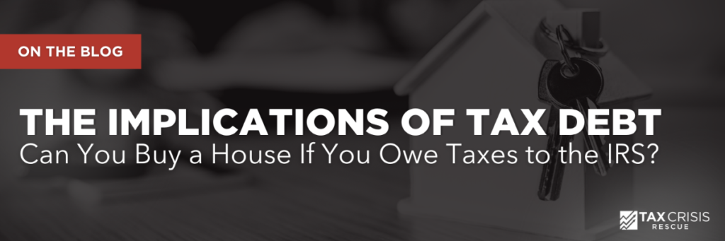 The Implications of Tax Debt | Can You Buy a House If You Owe Taxes to the IRS?