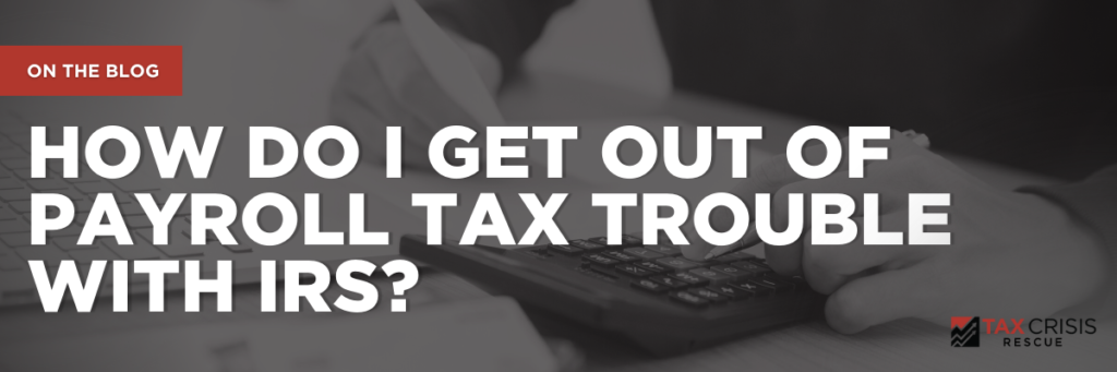 How Do I Get Out of Payroll Tax Trouble with IRS?